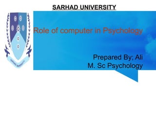 SARHAD UNIVERSITY 
Role of computer in Psychology 
Prepared By; Ali 
M. Sc Psychology 
 