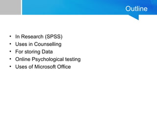Outline 
• In Research (SPSS) 
• Uses in Counselling 
• For storing Data 
• Online Psychological testing 
• Uses of Microsoft Office 
 