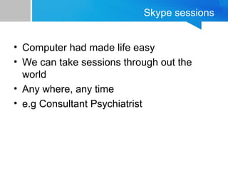 Skype sessions 
• Computer had made life easy 
• We can take sessions through out the 
world 
• Any where, any time 
• e.g Consultant Psychiatrist 
 