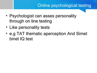 Online psychological testing 
• Psychologist can asses personality 
through on line testing 
• Like personality tests 
• e.g TAT thematic aperception And Simet 
binet IQ test 
 