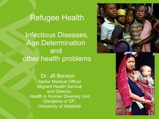 Refugee Health Infectious Diseases, Age Determination  and  other health problems Dr. Jill Benson   Senior Medical Officer Migrant Health Service and Director, Health in Human Diversity Unit Discipline of GP, University of Adelaide 