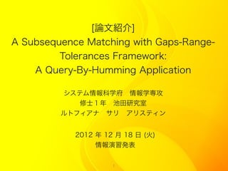 [論文紹介]
A Subsequence Matching with Gaps-Range-
         Tolerances Framework:
    A Query-By-Humming Application

         システム情報科学府 情報学専攻
            修士１年 池田研究室
         ルトフィアナ サリ アリスティン


            2012 年 12 月 18 日 (火)
                 情報演習発表

                     1
 