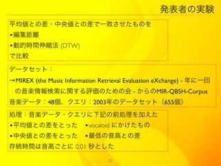kߤΌgY
ƽȤβ?낎Ȥβһ¤Τ
?x
?ӵĕrgs (DTW)
Ǳ^

ǩ`åȣ
MIREX (the Music Information Retrieval Evaluation eXchange) - һ
 SvuΤλ - MIR-QBSH-Corpus
Sǩ`48꣺2003Υǩ`åȣ655
ISǩ`?ӛǰIӤ
?ƽȤβȤä ?vocaloid ˤ
?낎ȤβȤä ?ͤߤȤβ
ArgߤȤ 0.01 Ȥ

                                 22
 