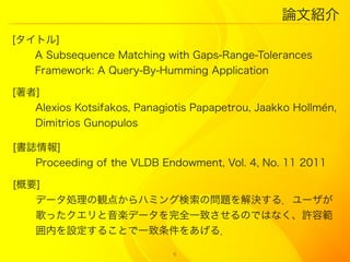 ՓĽB
[ȥ]
   A Subsequence Matching with Gaps-Range-Tolerances
   Framework: A Query-By-Humming Application

[]
   Alexios Kotsifakos, Panagiotis Papapetrou, Jaakko Hollmn,
   Dimitrios Gunopulos

[I]
   Proceeding of the VLDB Endowment, Vol. 4, No. 11 2011

[Ҫ]
   ǩ`IQ㤫ϥߥ󥰗Ά}Q룮`
   äSǩ`ȫһ¤ΤǤϤʤSݹ
   ڤO뤳Ȥһ򤢤룮

                              6
 