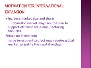  Increase market size and share
- domestic market may lack the size to
support efficient scale manufacturing
facilities.
Return on investment
-large investment project may require global
market to justify the capital outlays
 
