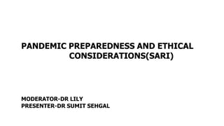 PANDEMIC PREPAREDNESS AND ETHICAL
CONSIDERATIONS(SARI)
MODERATOR-DR LILY
PRESENTER-DR SUMIT SEHGAL
 