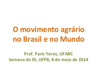 O	
  movimento	
  agrário	
  	
  
no	
  Brasil	
  e	
  no	
  Mundo	
  
	
  
Prof.	
  Paris	
  Yeros,	
  UFABC	
  
Semana	
  de	
  RI,	
  UFPB,	
  8	
  de	
  maio	
  de	
  2014	
  
 