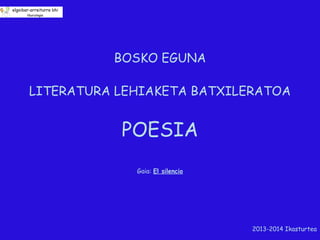 BOSKO EGUNA
LITERATURA LEHIAKETA BATXILERATOA

POESIA
Gaia: El silencio

2013-2014 Ikasturtea

 