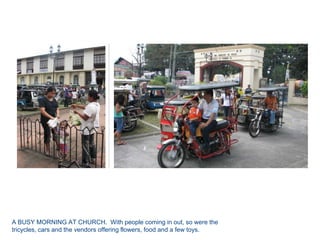 A BUSY MORNING AT CHURCH.  With people coming in out, so were the tricycles, cars and the vendors offering flowers, food and a few toys.
