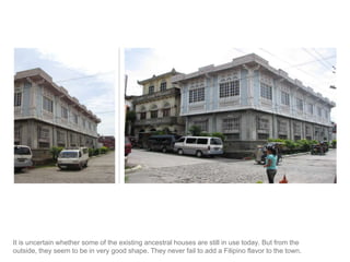 It is uncertain whether some of the existing ancestral houses are still in use today. But from the outside, they seem to be in very good shape. They never fail to add a Filipino flavor to the town.