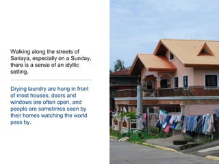 Drying laundry are hung in front of most houses, doors and windows are often open, and people are sometimes seen by their homes watching the world pass by.Walking along the streets of Sariaya, especially on a Sunday, there is a sense of an idyllic setting.