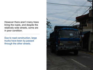 However there aren’t many trees lining the roads, and despite the relatively wide streets, some are in poor condition.Due to road construction, large trucks have been by passed through the other streets.