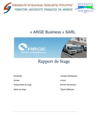 « ARGE Business » SARL
Rapport de Stage
Étudiante Tamara Saribekyan
Année 4 éme
Responsable de stage Adrineh Minassyans
Maitre de stage Tigran Safaryan
 