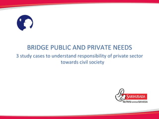 BRIDGE	
  PUBLIC	
  AND	
  PRIVATE	
  NEEDS	
  
3	
  study	
  cases	
  to	
  understand	
  responsibility	
  of	
  private	
  sector	
  	
  
towards	
  civil	
  society	
  
 
