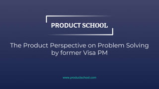 The Product Perspective on Problem Solving
by former Visa PM
www.productschool.com
 