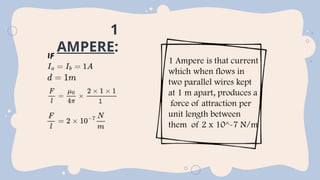 1
AMPERE:
1 Ampere is that current
which when flows in
two parallel wires kept
at 1 m apart, produces a
force of attraction per
unit length between
them of 2 x 10^-7 N/m