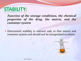 STABILITY:
Function of the storage conditions, the chemical
properties of the drug, the matrix, and the
container system
...