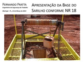 APRESENTAÇÃO DA BASE DO
SARILHO CONFORME NR 18
FERNANDO FRATTA
Engenheiro de Segurança do Trabalho
Maringá – Pr., 12 de Março de 2014
 