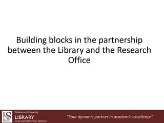 Building blocks in the partnership
between the Library and the Research
Office

“Your dynamic partner in academic excellence”

 