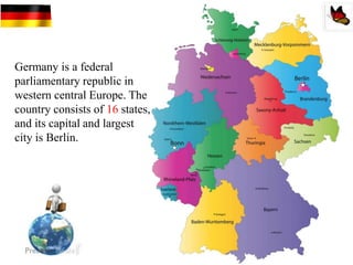 Germany is a federal
parliamentary republic in
western central Europe. The
country consists of 16 states,
and its capital and largest
city is Berlin.
 