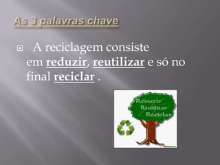 As 3 palavras chave  A reciclagem consiste em reduzir, reutilizar e só no final reciclar .