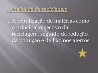 A finalidade de reciclagemA reutilização de matérias como o principal objectivo da reciclagem, seguido da redução da poluição e de lixo nos aterros.