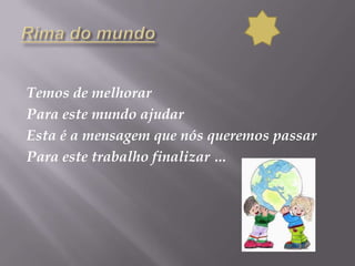 Rima do mundoTemos de melhorar Para este mundo ajudarEsta é a mensagem que nós queremos passarPara este trabalho finalizar …
