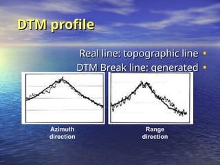 DTM profile
DTM profile
•
Real line: topographic line
Real line: topographic line
•
DTM Break line: generated
DTM Break line: generated
Azimuth
direction
Range
direction
 