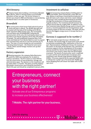 Investment News                                                                                           January 2011


Mini-brewery                                                 Investment to cellulose

C  ompany Sawpi plans building a mini-brewery Martpils
   in Martin, where it should produce around 6,000
hectoliters of beer per year. The former brewery in
                                                             W     ood processing company Bukoza Holding plans to
                                                                   invest €30m, which should help create 300 new
                                                             jobs. Bukoza is working on launching the production of
Martin was closed in 2003 and Heineken is now producing      pulp derivates such as dust and micro-crystal cellulose.
the Martin beer in its other plant in Hurbanovo.             The group is also considering diversifying its portfolio
                                                             through the production of viscose pulp and personal
                                                             hygiene products. The investment should increase the
Brownfield                                                   group’s annual sales by roughly 30%. In addition to the

T   he construction of the brown field industrial park in    new investment plans Bukoza Energo wants to launch into
    Levice will start in March. The 18,200 sqm park will     service a reconstructed boiler for burning biomass with
be created with the help of EU funding worth €9.3m,          an hourly output of 130 tons of steam. The boiler will thus
which represents 95% of total costs. The municipality        become the biggest energy source in Europe that burns
will contribute with 5% (€489,000). Following the            biomass.
reconstruction of the area, the municipality wants to rent
the halls to two Slovak machinery firms that will employ     Eurovea is supposed to be number 2
110 people. The well-established companies Roez from
Levice and Hadvicak from Banska Bystrica want to expand
their activities here and aim to rent the premises for 15
years. The town of Levice already has one successfully
                                                             T   he real estate project Eurovea in Bratislava will
                                                                 expand. The second stage of construction work should
                                                             be launched immediately after stabilization of the first
operating industrial park – the Industrial zone Levice       part. Representatives of Ballymore Group, the investor of
– South, where several foreign investors set up their        the center on the bank of the Danube river, said that the
operations.                                                  economy supports further development of the project.
                                                             Eurovea would thus become the second largest project
                                                             of its kind in the country rather than the third largest
Factory expansion                                            at present. The launch of construction work is expected

F  ollowing expansion, the company Delta Electronics         in a year and the work should take around two years.
   could hire 1,000 new employees for its plant in           Investment costs should range between €200m and
Dubnica nad Vahom. The firm wants to invest €10.5m           €350m. If Eurovea expands by the expected 10,000 sqm,
into the construction of new production, storage, and        it will become number two of its kind with 70,000 sqm.
administrative space. The decision on the investment will    Avion Shopping Park will remain the leader with 14,000
be made within 1-2 months. The plant currently employs       sqm more.
850 people. Construction work should be launched in
March this year and should be completed in January 2012.




        Entrepreneurs, connect
        your business
        with the right partner!
        Activate one of our Entrepreneur programs
        to increase your business effectiveness!

        T-Mobile. The right partner for your business.



        Life’s for sharing

                                                                                                      www.sario.sk    3
 