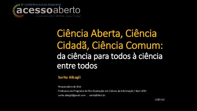 Ciência Aberta, Ciência
Cidadã, Ciência Comum:
da ciência para todos à ciência
entre todos
Sarita Albagli
Pesquisadora do ...