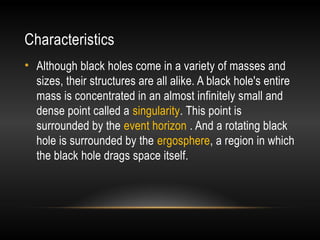 Characteristics
• Although black holes come in a variety of masses and
sizes, their structures are all alike. A black hole...