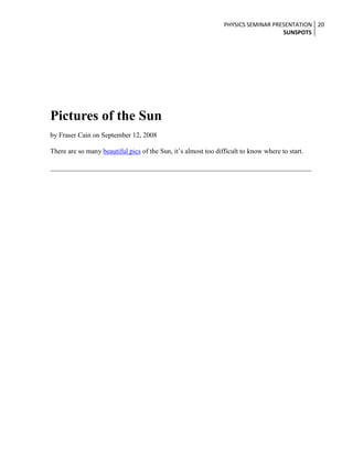 PHYSICS SEMINAR PRESENTATION 20
SUNSPOTS

Pictures of the Sun
by Fraser Cain on September 12, 2008
There are so many beautiful pics of the Sun, it’s almost too difficult to know where to start.

 