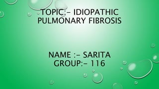 TOPIC:- IDIOPATHIC
PULMONARY FIBROSIS
NAME :- SARITA
GROUP:- 116
 