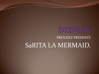 DIZPLAY PROUDLY PRESENTS SaRITA LA MERMAID. 