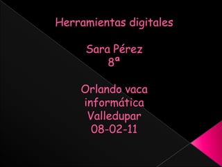 Herramientas digitalesSara Pérez 8ªOrlando vacainformáticaValledupar 08-02-11 