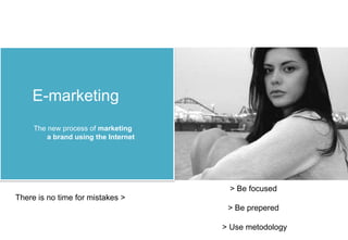 E-marketing
     The new process of marketing
         a brand using the Internet




                                       > Be focused
There is no time for mistakes >
                                       > Be prepered

                                      > Use metodology
 