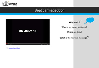 Beat carmageddon


                                                    Who am I ?

                                            Who is my target audience?

                                                 Where are they?

                                           What is the relevant messege?



http://youtu.be/WgvnHF7te_4
 