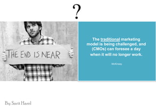 The traditional marketing
                  model is being challenged, and
                    (CMOs) can foresee a day
                   when it will no longer work.

                              McKinsey




By: Sarit Harel
 