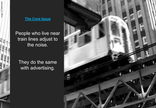 Image: (c) Adambooth




                           The Core Issue



                       People who live near
                        train lines adjust to
                             the noise.


                        They do the same
                         with advertising.
 