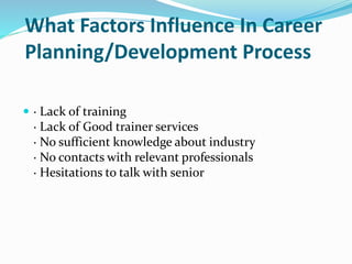What Factors Influence In Career
Planning/Development Process
 · Lack of training
· Lack of Good trainer services
· No sufficient knowledge about industry
· No contacts with relevant professionals
· Hesitations to talk with senior
 