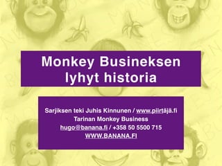 Monkey Busineksen
  lyhyt historia

Sarjiksen teki Juhis Kinnunen / www.piirtäjä.ﬁ
          Tarinan Monkey Business
      hugo@banana.ﬁ / +358 50 5500 715
               WWW.BANANA.FI
 