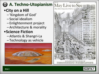 A. Techno-Utopianism
•City on a Hill
   – ‘Kingdom of God’
   – Social idealism
   – Enlightenment project
   – Architecture & morality
•Science Fiction
   – Atlantis & Shangri-La
   – Technology as vehicle




Slide 5
 