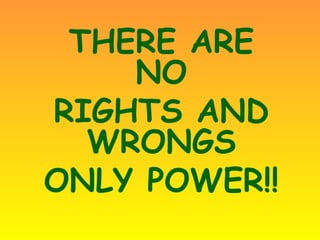 THERE ARE NO RIGHTS AND WRONGS ONLY POWER!! 