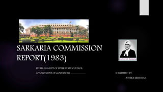 SARKARIA COMMISSION
REPORT(1983)
ESTABLISHMENT OF INTER STATE COUNCIL
APPOINTMENT OF GOVERNORS ……………… SUBMITTED BY,
ATHIRA KRISHNAN
 