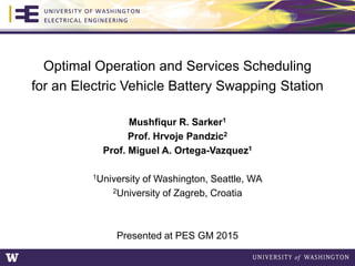 Optimal Operation and Services Scheduling
for an Electric Vehicle Battery Swapping Station
Mushfiqur R. Sarker1
Prof. Hrvoje Pandzic2
Prof. Miguel A. Ortega-Vazquez1
1University of Washington, Seattle, WA
2University of Zagreb, Croatia
Presented at PES GM 2015
 