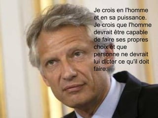 Je crois en l'homme et en sa puissance. Je crois que l'homme devrait être capable de faire ses propres choix et que personne ne devrait lui dicter ce qu'il doit faire. 