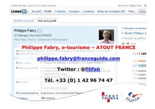 Philippe Fabry, e-tourisme – ATOUT FRANCE

     philippe.fabry@franceguide.com

            Twitter : @filifab

        Tél. +33 (0) 1 42 96 74 47
 