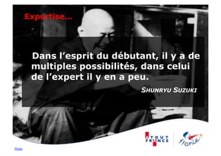 Expertise…




         Dans l’esprit du débutant, il y a de
         multiples possibilités, dans celui
         de l’expert il y en a peu.
                                SHUNRYU SUZUKI




Photo
 