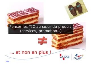 Penser les TIC au cœur du produit
             (services, promotion…)




        … et non en plus !
Photo
 