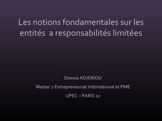 Les notions fondamentales sur les
entités a responsabilités limitées
Daouia ADJERIOU
Master 2 Entrepreneuriat International et PME
UPEC – PARIS 12
 